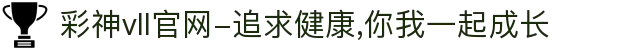 彩神vll官网-追求健康,你我一起成长