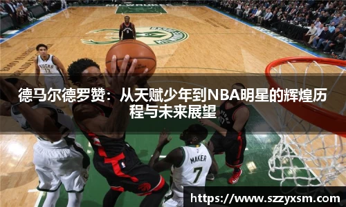 德马尔德罗赞：从天赋少年到NBA明星的辉煌历程与未来展望