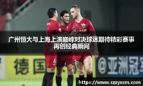 广州恒大与上海上演巅峰对决球迷期待精彩赛事再创经典瞬间