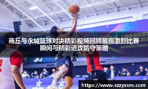 商丘与永城篮球对决精彩视频回顾展现激烈比赛瞬间与精彩进攻防守策略