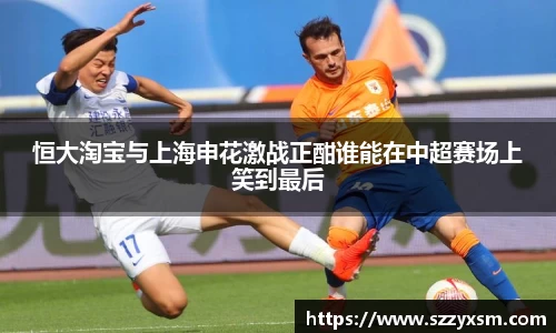 恒大淘宝与上海申花激战正酣谁能在中超赛场上笑到最后