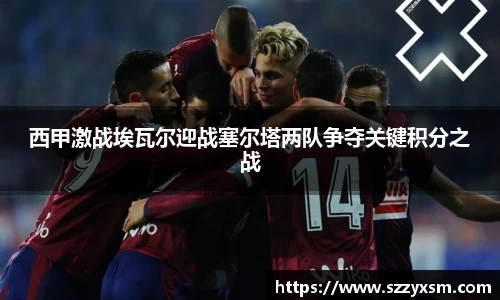 西甲激战埃瓦尔迎战塞尔塔两队争夺关键积分之战