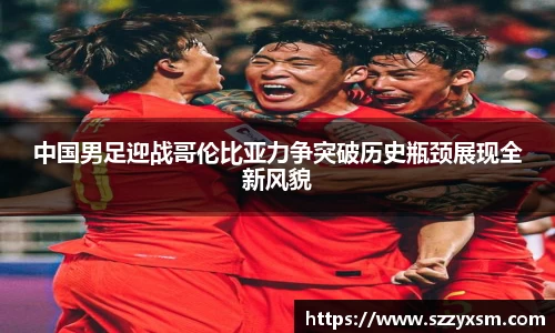 中国男足迎战哥伦比亚力争突破历史瓶颈展现全新风貌
